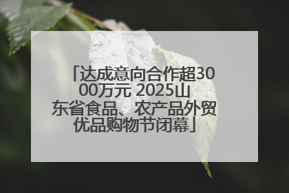 达成意向合作超3000万元 2025山东省食品、农产品外贸优品购物节闭幕