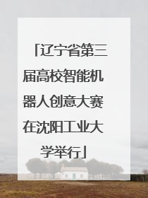 辽宁省第三届高校智能机器人创意大赛在沈阳工业大学举行