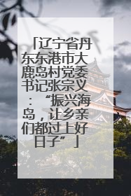 辽宁省丹东东港市大鹿岛村党委书记张宗义：“振兴海岛，让乡亲们都过上好日子”