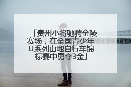 贵州小将驰骋金陵赛场，在全国青少年U系列山地自行车锦标赛中勇夺3金