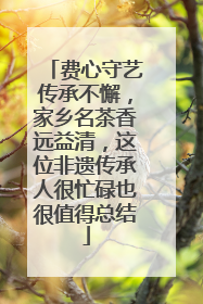 费心守艺传承不懈，家乡名茶香远益清，这位非遗传承人很忙碌也很值得总结