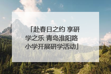 赴春日之约 享研学之乐 青岛淮阳路小学开展研学活动