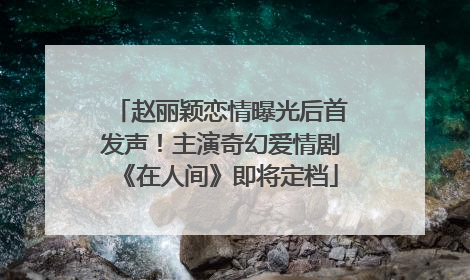 赵丽颖恋情曝光后首发声！主演奇幻爱情剧《在人间》即将定档