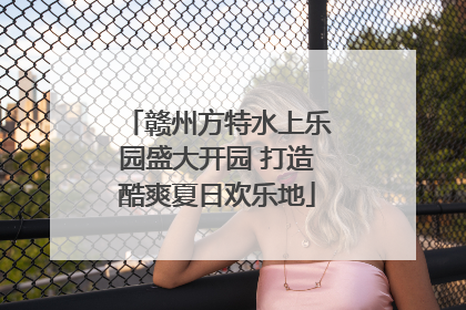 赣州方特水上乐园盛大开园 打造酷爽夏日欢乐地