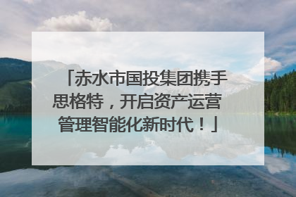 赤水市国投集团携手思格特，开启资产运营管理智能化新时代！