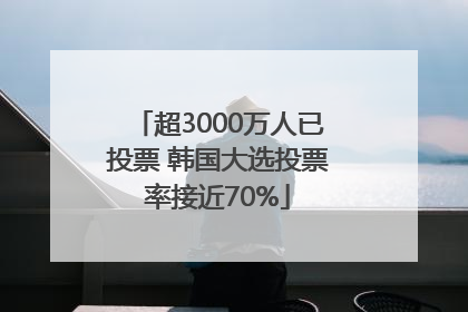 超3000万人已投票 韩国大选投票率接近70%