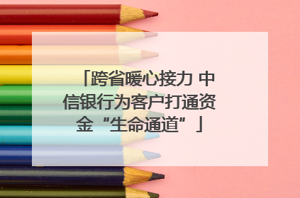 跨省暖心接力 中信银行为客户打通资金“生命通道”