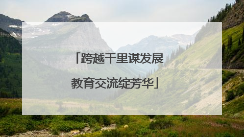 跨越千里谋发展 教育交流绽芳华