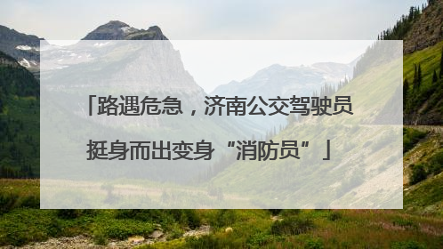 路遇危急，济南公交驾驶员挺身而出变身“消防员”