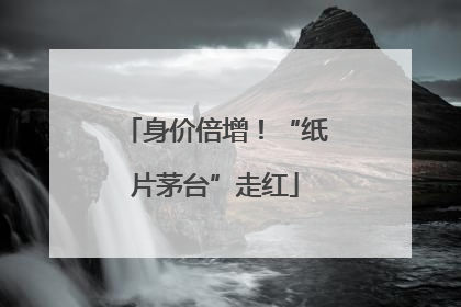 身价倍增！“纸片茅台”走红