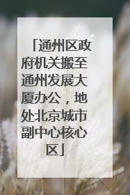 通州区政府机关搬至通州发展大厦办公，地处北京城市副中心核心区
