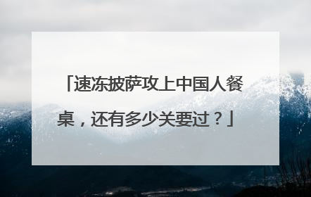 速冻披萨攻上中国人餐桌，还有多少关要过？