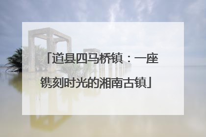 道县四马桥镇：一座镌刻时光的湘南古镇