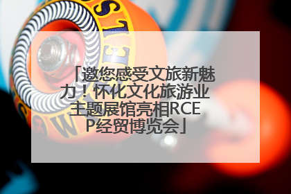 邀您感受文旅新魅力！怀化文化旅游业主题展馆亮相RCEP经贸博览会