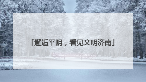 邂逅平阴，看见文明济南