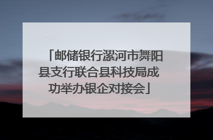邮储银行漯河市舞阳县支行联合县科技局成功举办银企对接会