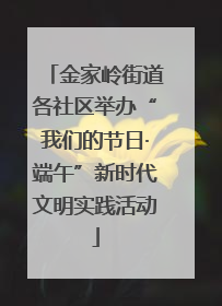 金家岭街道各社区举办“我们的节日·端午”新时代文明实践活动