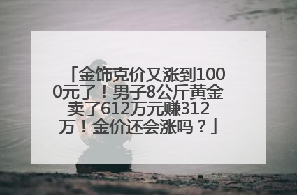 金饰克价又涨到1000元了！男子8公斤黄金卖了612万元赚312万！金价还会涨吗？