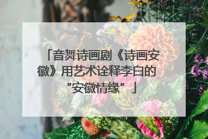 音舞诗画剧《诗画安徽》用艺术诠释李白的 “安徽情缘”