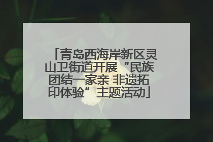 青岛西海岸新区灵山卫街道开展“民族团结一家亲 非遗拓印体验”主题活动