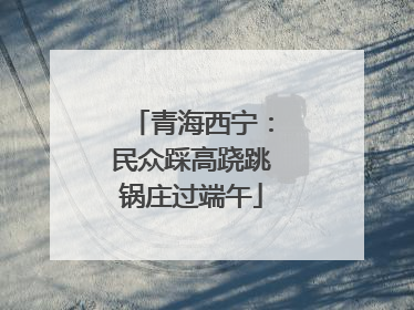 青海西宁：民众踩高跷跳锅庄过端午