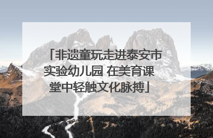 非遗童玩走进泰安市实验幼儿园 在美育课堂中轻触文化脉搏