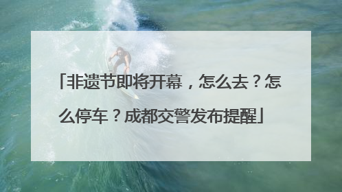 非遗节即将开幕，怎么去？怎么停车？成都交警发布提醒