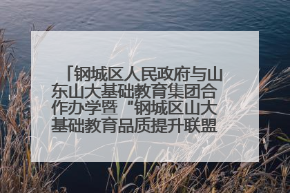 钢城区人民政府与山东山大基础教育集团合作办学暨“钢城区山大基础教育品质提升联盟”签约揭牌活动举行