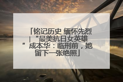 铭记历史 缅怀先烈 ∣“最美抗日女英雄”成本华：临刑前，她留下一张绝照