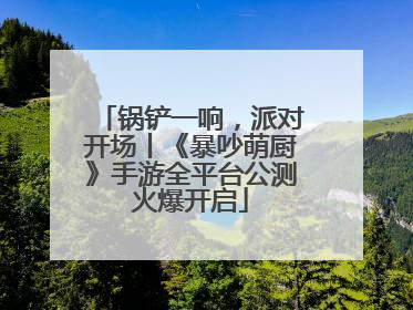 锅铲一响，派对开场丨《暴吵萌厨》手游全平台公测火爆开启
