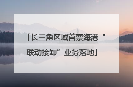 长三角区域首票海港“联动接卸”业务落地