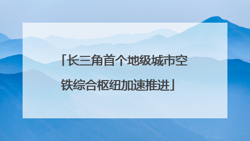 长三角首个地级城市空铁综合枢纽加速推进