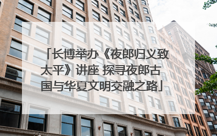 长博举办《夜郎归义致太平》讲座 探寻夜郎古国与华夏文明交融之路