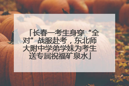 长春一考生身穿“全对”战服赴考，东北师大附中学弟学妹为考生送专属祝福矿泉水