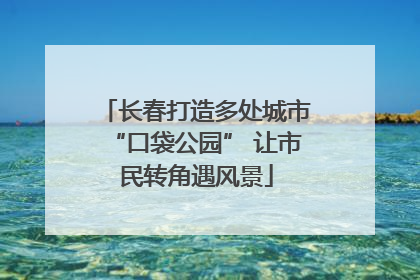 长春打造多处城市“口袋公园” 让市民转角遇风景