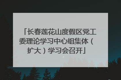 长春莲花山度假区党工委理论学习中心组集体（扩大）学习会召开