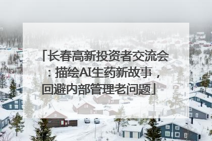 长春高新投资者交流会：描绘AI生药新故事，回避内部管理老问题