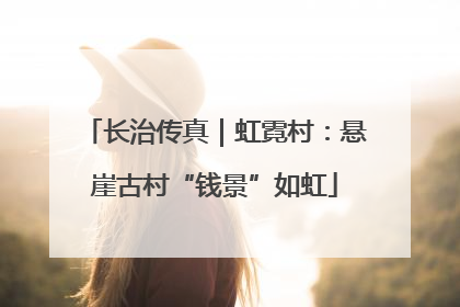 长治传真｜虹霓村：悬崖古村“钱景”如虹