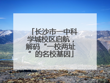 长沙市一中科学城校区启航，解码“一校两址”的名校基因