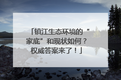 镇江生态环境的“家底”和现状如何？权威答案来了！