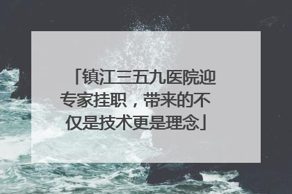 镇江三五九医院迎专家挂职，带来的不仅是技术更是理念