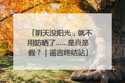阴天没阳光，就不用防晒了……是真是假？｜谣言终结站