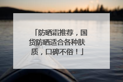 防晒霜推荐，国货防晒适合各种肤质，口碑不俗！