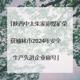 陕西中太朱家峁煤矿荣获榆林市2024年安全生产先进企业称号