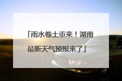 雨水卷土重来！湖南最新天气预报来了
