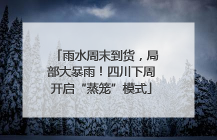 雨水周末到货，局部大暴雨！四川下周开启“蒸笼”模式