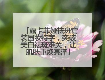 露卡菲娅祛斑套装国妆特字，突破美白祛斑难关，让肌肤重焕亮泽