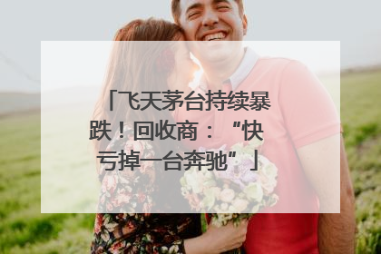 飞天茅台持续暴跌！回收商：“快亏掉一台奔驰”