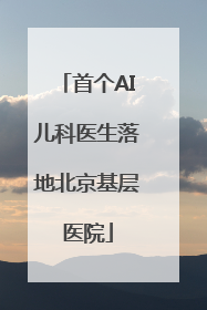 首个AI儿科医生落地北京基层医院