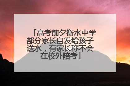 高考前夕衡水中学部分家长自发给孩子送水，有家长称不会在校外陪考